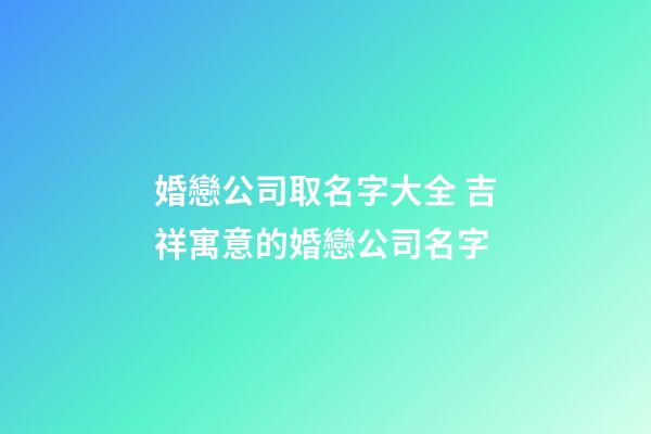 婚戀公司取名字大全 吉祥寓意的婚戀公司名字